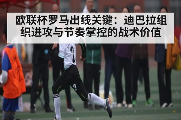 欧联杯罗马出线关键:迪巴拉组织进攻与节奏掌控的战术价值