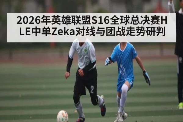2026年英雄联盟S16全球总决赛HLE中单Zeka对线与团战走势研判